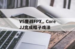 开云体育app-包含V5鏖战FPX，CoreJJ完成帽子戏法的词条