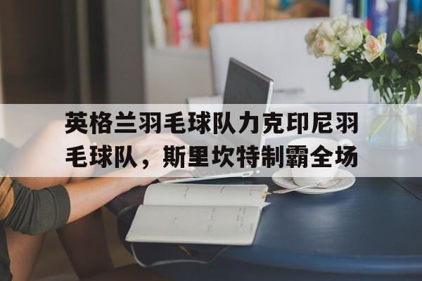 英格兰羽毛球队力克印尼羽毛球队，斯里坎特制霸全场